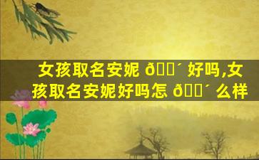 女孩取名安妮 🌴 好吗,女孩取名安妮好吗怎 🐴 么样